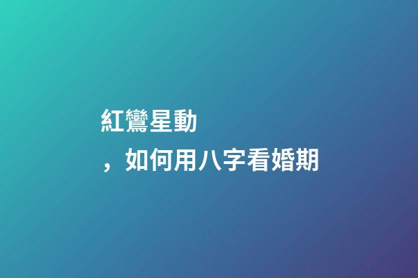紅鸞星動，如何用八字看婚期